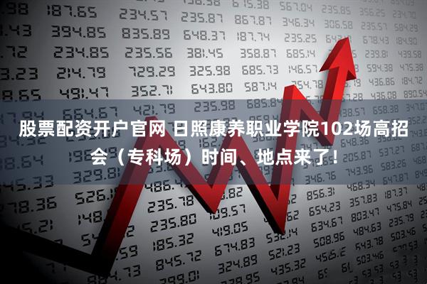 股票配资开户官网 日照康养职业学院102场高招会（专科场）时间、地点来了！