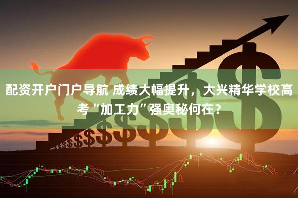 配资开户门户导航 成绩大幅提升，大兴精华学校高考“加工力”强奥秘何在？