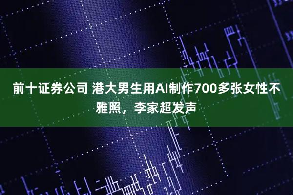 前十证券公司 港大男生用AI制作700多张女性不雅照，李家超发声