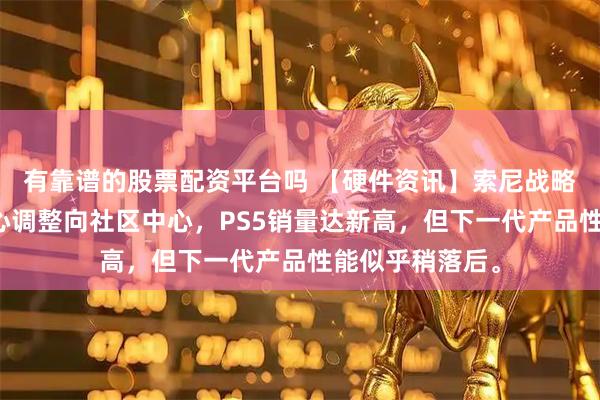 有靠谱的股票配资平台吗 【硬件资讯】索尼战略调整！硬件中心调整向社区中心，PS5销量达新高，但下一代产品性能似乎稍落后。