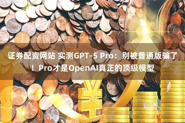证券配资网站 实测GPT-5 Pro：别被普通版骗了！Pro才是OpenAI真正的顶级模型