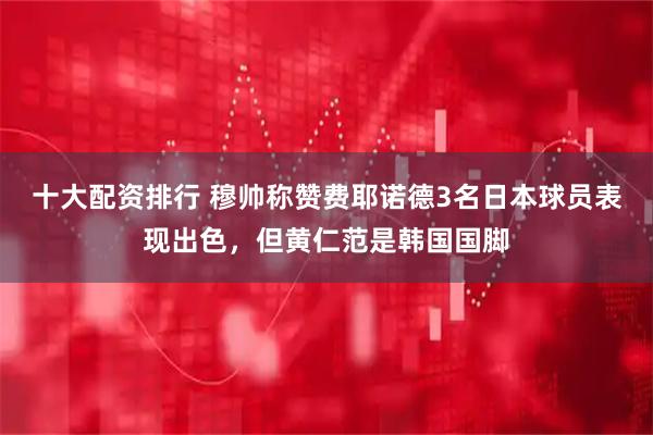 十大配资排行 穆帅称赞费耶诺德3名日本球员表现出色，但黄仁范是韩国国脚
