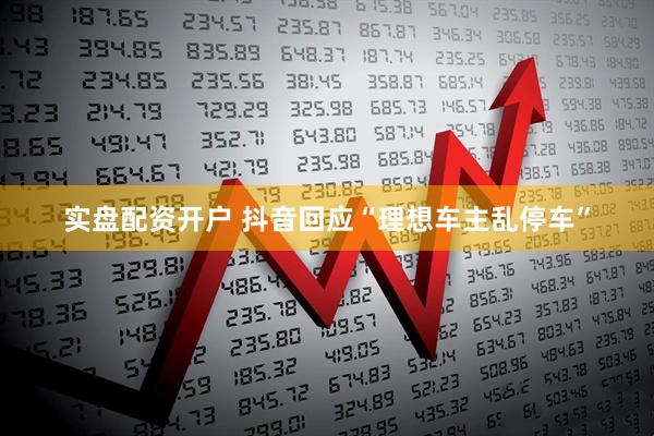 实盘配资开户 抖音回应“理想车主乱停车”