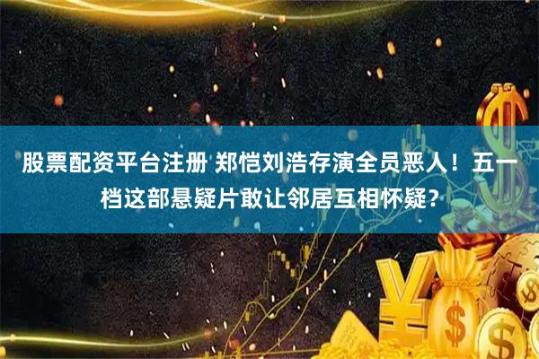 股票配资平台注册 郑恺刘浩存演全员恶人！五一档这部悬疑片敢让邻居互相怀疑？