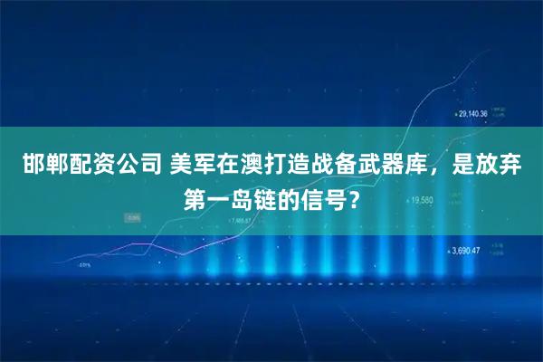 邯郸配资公司 美军在澳打造战备武器库，是放弃第一岛链的信号？