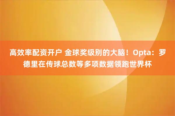 高效率配资开户 金球奖级别的大脑！Opta：罗德里在传球总数等多项数据领跑世界杯