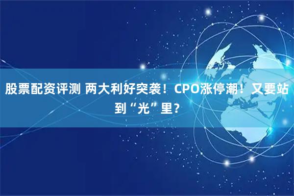 股票配资评测 两大利好突袭！CPO涨停潮！又要站到“光”里？