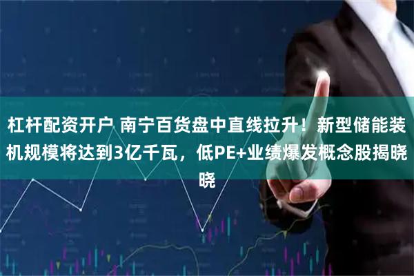 杠杆配资开户 南宁百货盘中直线拉升！新型储能装机规模将达到3亿千瓦，低PE+业绩爆发概念股揭晓